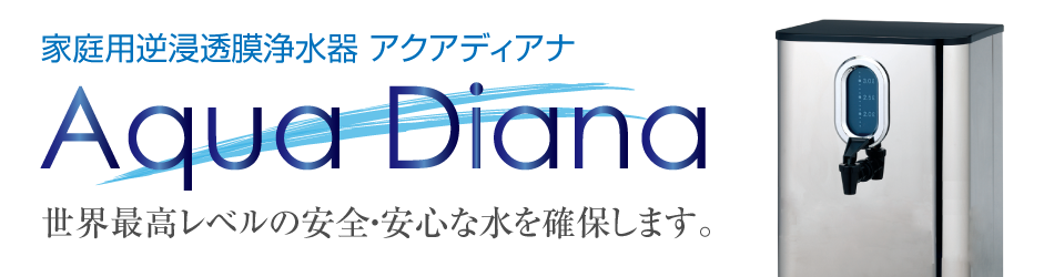 世界最高レベルの安全・安心な水を確保します。家庭用逆浸透膜浄水器 Aqua Diana -アクアディアナ